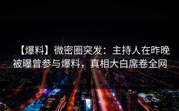 【爆料】微密圈突发：主持人在昨晚被曝曾参与爆料，真相大白席卷全网