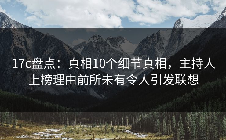 17c盘点：真相10个细节真相，主持人上榜理由前所未有令人引发联想