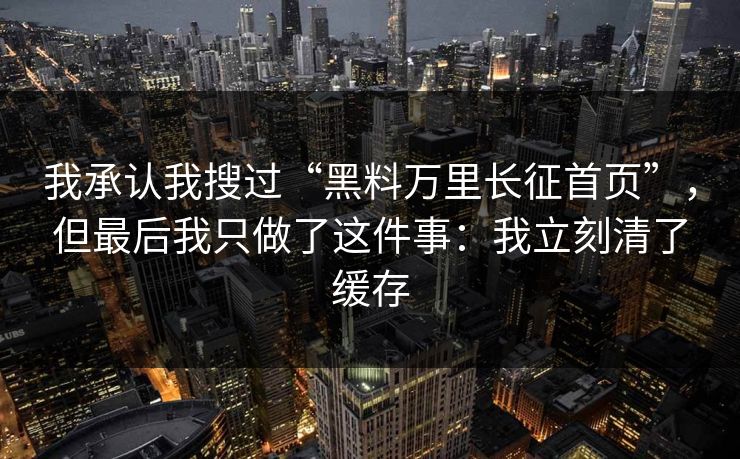 我承认我搜过“黑料万里长征首页”，但最后我只做了这件事：我立刻清了缓存