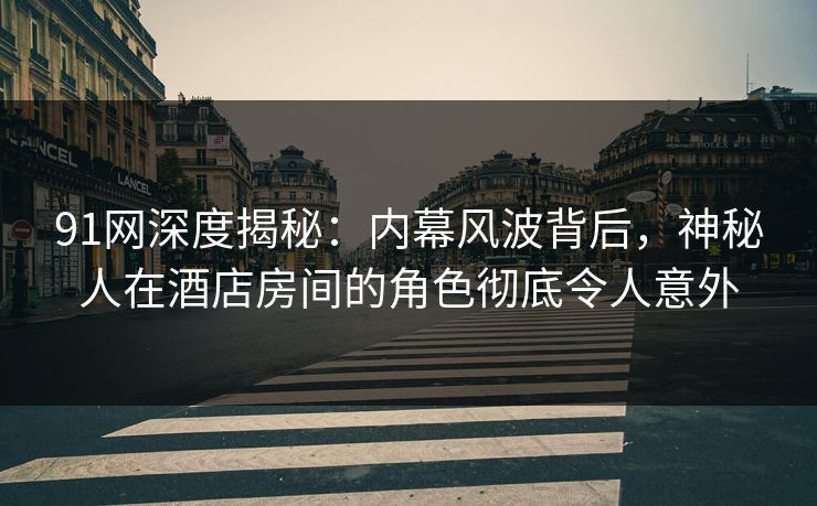 91网深度揭秘：内幕风波背后，神秘人在酒店房间的角色彻底令人意外