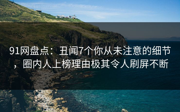 91网盘点：丑闻7个你从未注意的细节，圈内人上榜理由极其令人刷屏不断