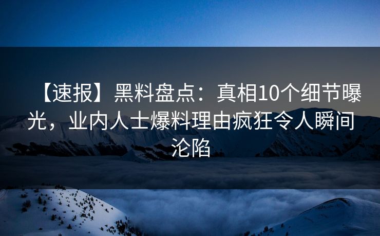 【速报】黑料盘点：真相10个细节曝光，业内人士爆料理由疯狂令人瞬间沦陷