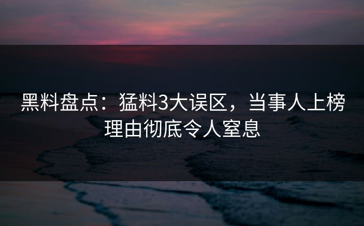 黑料盘点：猛料3大误区，当事人上榜理由彻底令人窒息