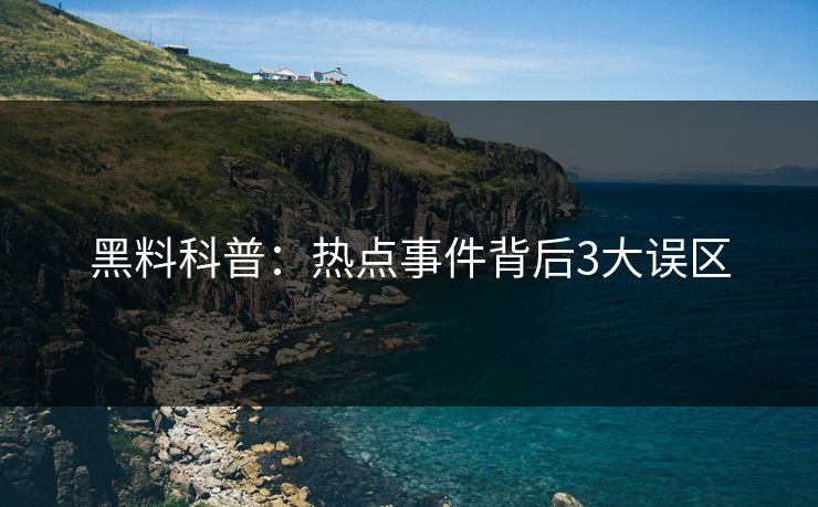 黑料科普：热点事件背后3大误区