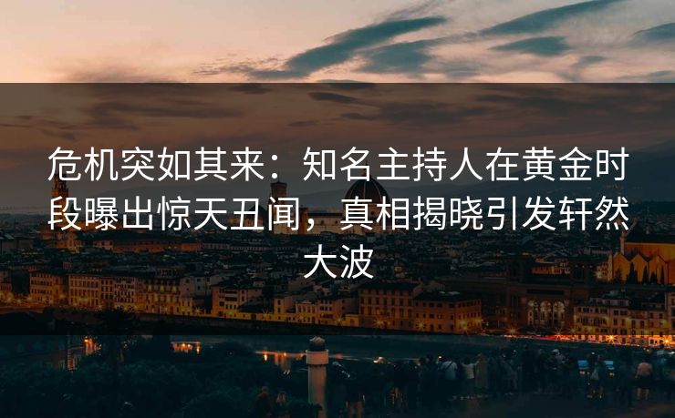 危机突如其来：知名主持人在黄金时段曝出惊天丑闻，真相揭晓引发轩然大波