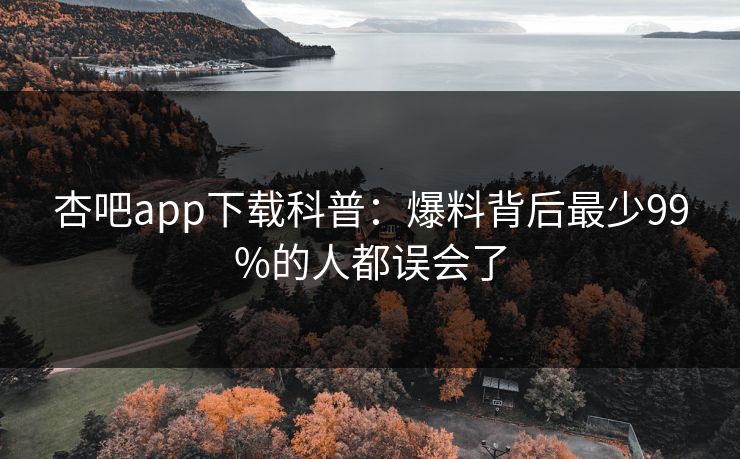 杏吧app下载科普：爆料背后最少99%的人都误会了