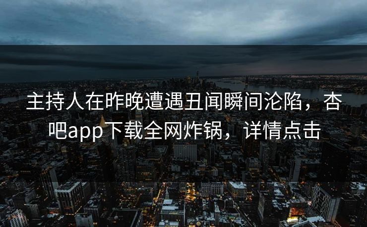 主持人在昨晚遭遇丑闻瞬间沦陷,杏吧app下载全网炸锅,详情点击 主持人在昨晚遭遇丑闻瞬间沦陷,杏吧app下载全网炸锅,详情点击