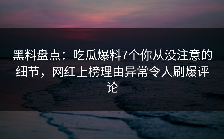 黑料盘点：吃瓜爆料7个你从没注意的细节，网红上榜理由异常令人刷爆评论