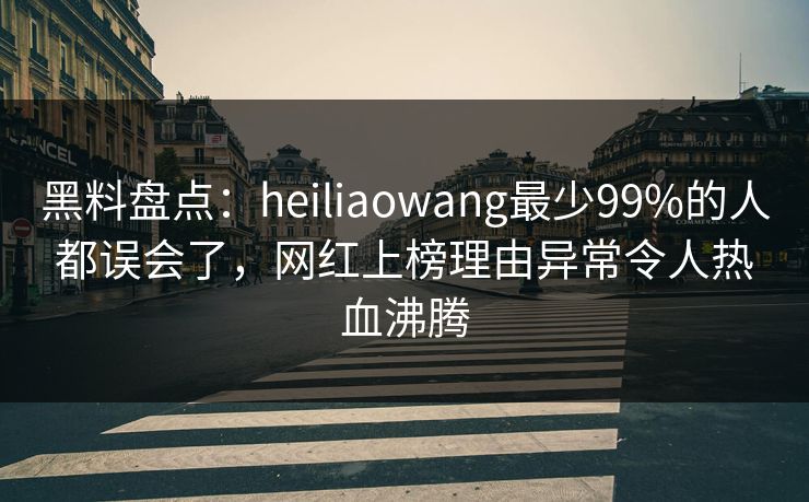 黑料盘点：heiliaowang最少99%的人都误会了，网红上榜理由异常令人热血沸腾
