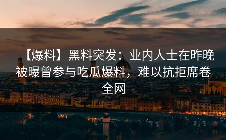 【爆料】黑料突发:业内人士在昨晚被曝曾参与吃瓜爆料,难以抗拒席卷全网 【爆料】黑料突发:业内人士在昨晚被曝曾参与吃瓜爆料,难以抗拒席卷全网