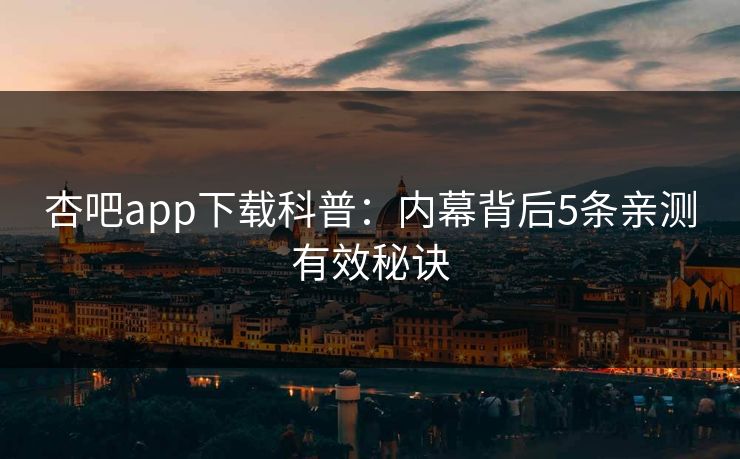 杏吧app下载科普：内幕背后5条亲测有效秘诀