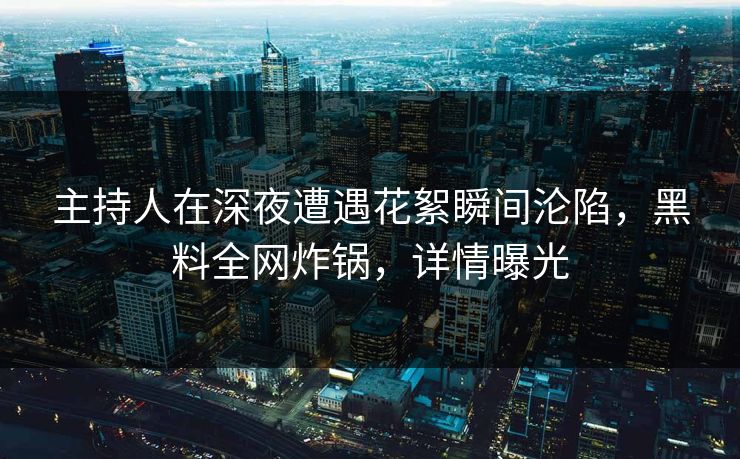 主持人在深夜遭遇花絮瞬间沦陷,黑料全网炸锅,详情曝光 主持人在深夜遭遇花絮瞬间沦陷,黑料全网炸锅,详情曝光
