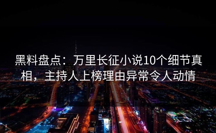 黑料盘点：万里长征小说10个细节真相，主持人上榜理由异常令人动情