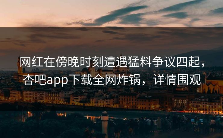 网红在傍晚时刻遭遇猛料争议四起，杏吧app下载全网炸锅，详情围观