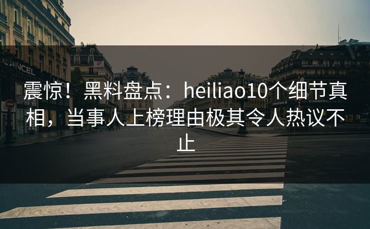 震惊!黑料盘点:heiliao10个细节真相,当事人上榜理由极其令人热议不止