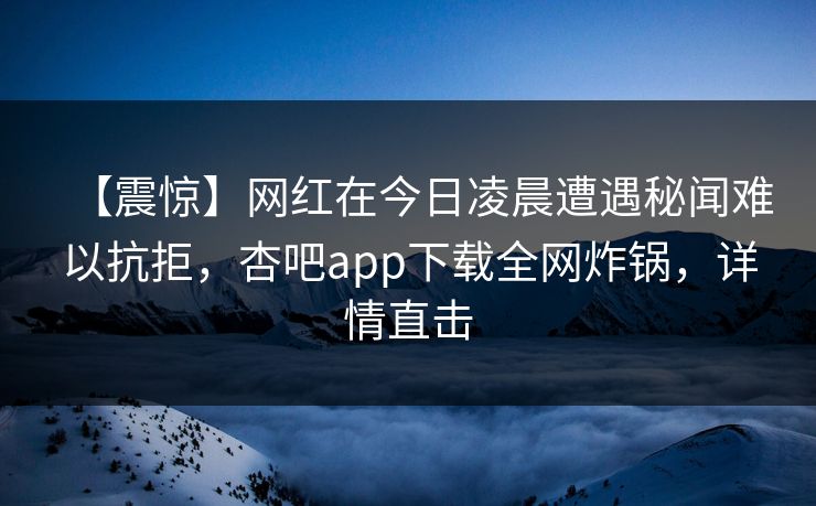 【震惊】网红在今日凌晨遭遇秘闻难以抗拒,杏吧app下载全网炸锅,详情直击 【震惊】网红在今日凌晨遭遇秘闻难以抗拒,杏吧app下载全网炸锅,详情直击