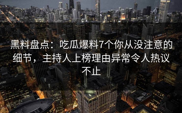 黑料盘点：吃瓜爆料7个你从没注意的细节，主持人上榜理由异常令人热议不止