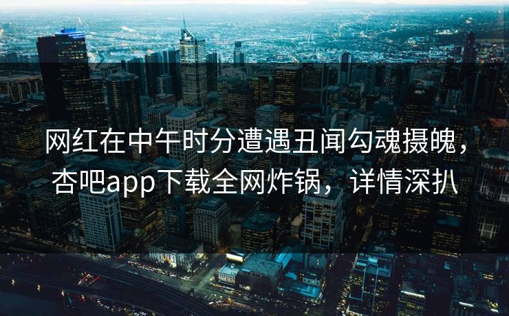 网红在中午时分遭遇丑闻勾魂摄魄，杏吧app下载全网炸锅，详情深扒