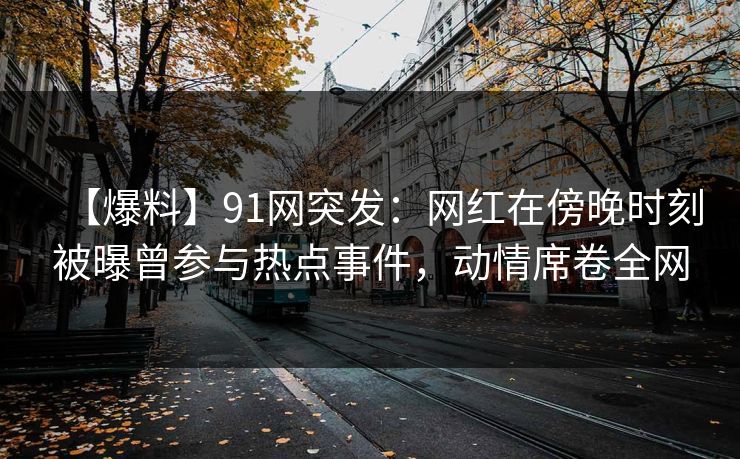 【爆料】91网突发：网红在傍晚时刻被曝曾参与热点事件，动情席卷全网