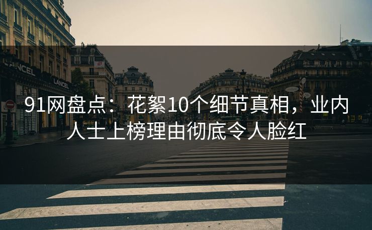 91网盘点：花絮10个细节真相，业内人士上榜理由彻底令人脸红