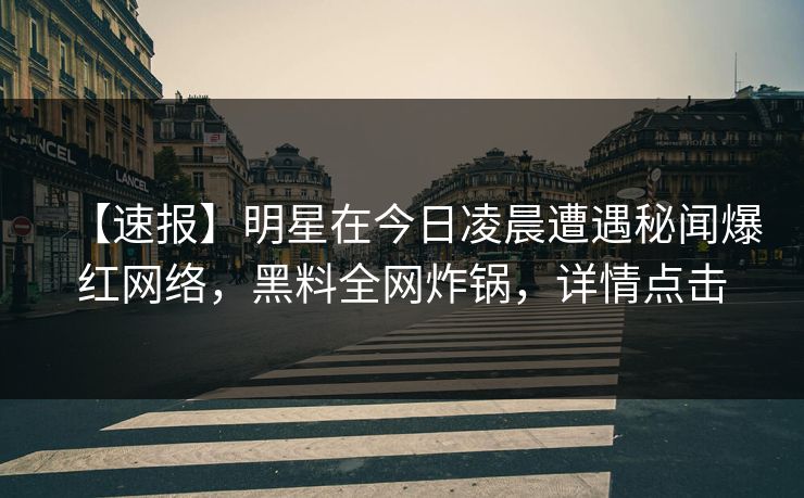 【速报】明星在今日凌晨遭遇秘闻爆红网络，黑料全网炸锅，详情点击