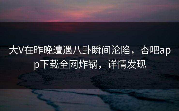 大V在昨晚遭遇八卦瞬间沦陷,杏吧app下载全网炸锅,详情发现