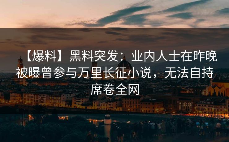 【爆料】黑料突发:业内人士在昨晚被曝曾参与万里长征小说,无法自持席卷全网