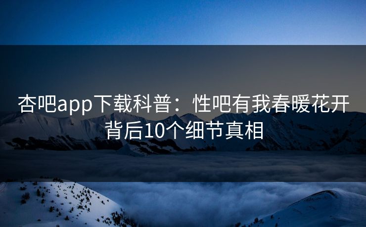杏吧app下载科普:性吧有我春暖花开背后10个细节真相