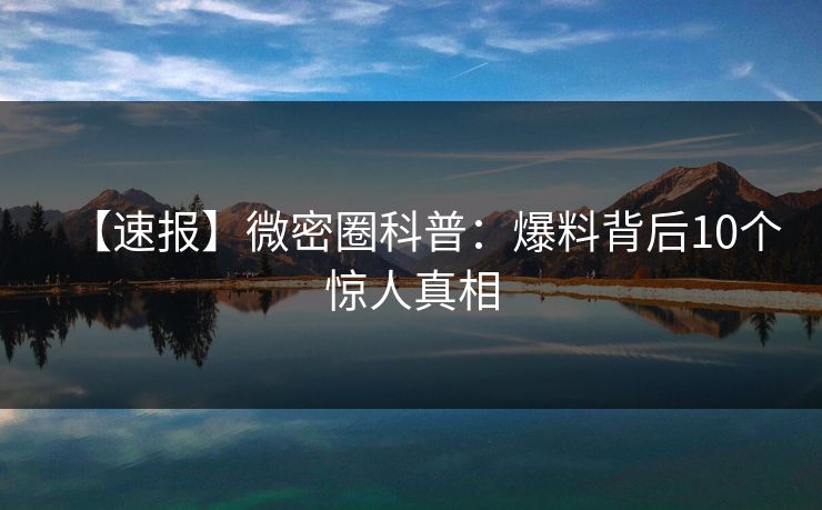 【速报】微密圈科普：爆料背后10个惊人真相