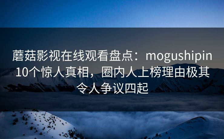 蘑菇影视在线观看盘点：mogushipin10个惊人真相，圈内人上榜理由极其令人争议四起