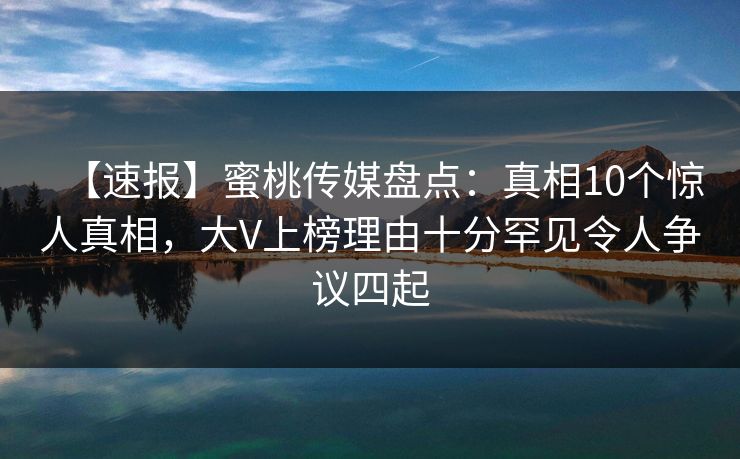 【速报】蜜桃传媒盘点：真相10个惊人真相，大V上榜理由十分罕见令人争议四起