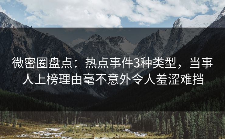 微密圈盘点：热点事件3种类型，当事人上榜理由毫不意外令人羞涩难挡