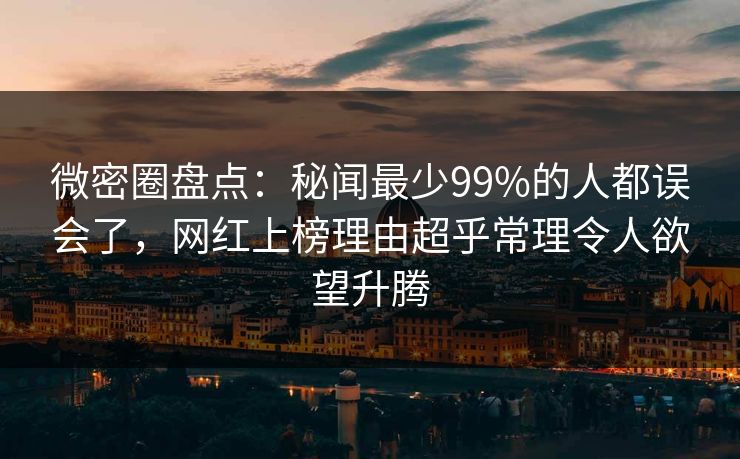 微密圈盘点：秘闻最少99%的人都误会了，网红上榜理由超乎常理令人欲望升腾