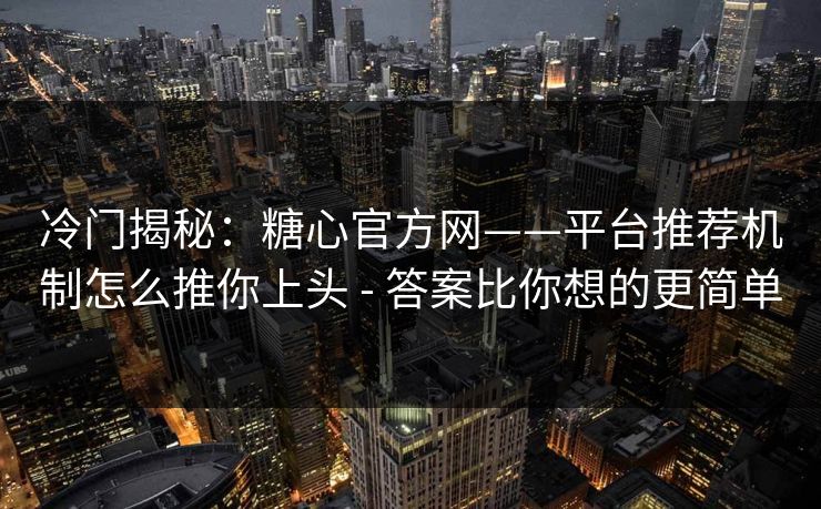 冷门揭秘:糖心官方网——平台推荐机制怎么推你上头 - 答案比你想的更简单 冷门揭秘:糖心官方网——平台推荐机制怎么推你上头 - 答案比你想的更简单