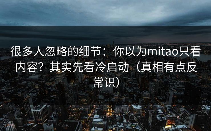 很多人忽略的细节：你以为mitao只看内容？其实先看冷启动（真相有点反常识）