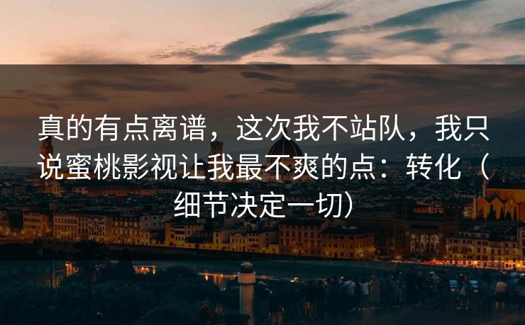 真的有点离谱，这次我不站队，我只说蜜桃影视让我最不爽的点：转化（细节决定一切）