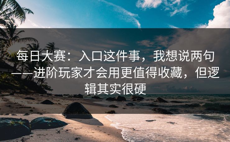 每日大赛：入口这件事，我想说两句——进阶玩家才会用更值得收藏，但逻辑其实很硬