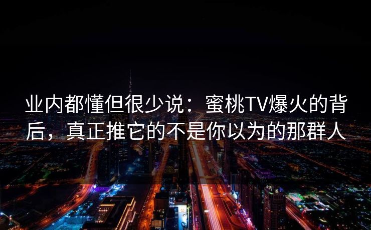 业内都懂但很少说：蜜桃TV爆火的背后，真正推它的不是你以为的那群人