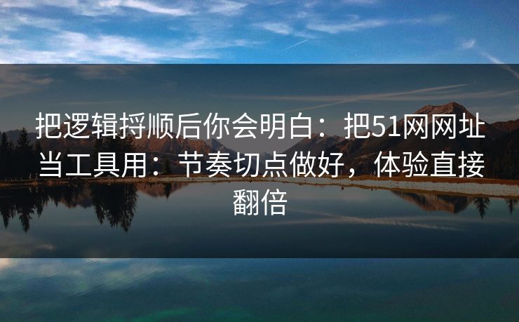 把逻辑捋顺后你会明白：把51网网址当工具用：节奏切点做好，体验直接翻倍
