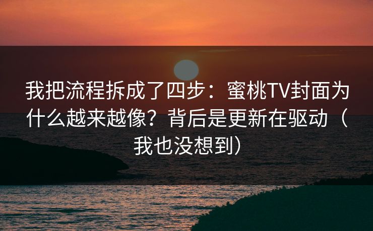 我把流程拆成了四步：蜜桃TV封面为什么越来越像？背后是更新在驱动（我也没想到）