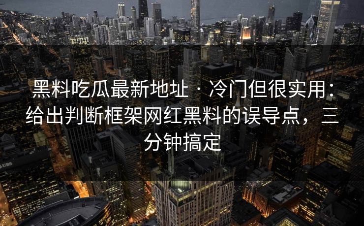 黑料吃瓜最新地址 · 冷门但很实用：给出判断框架网红黑料的误导点，三分钟搞定