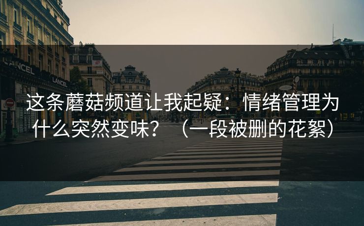 这条蘑菇频道让我起疑：情绪管理为什么突然变味？（一段被删的花絮）