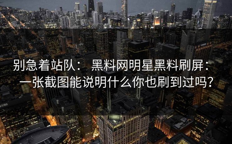 别急着站队： 黑料网明星黑料刷屏： 一张截图能说明什么你也刷到过吗？