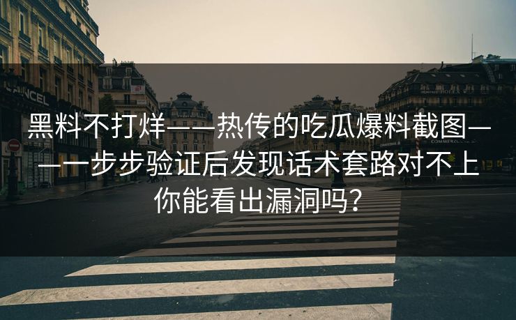 黑料不打烊——热传的吃瓜爆料截图——一步步验证后发现话术套路对不上你能看出漏洞吗？