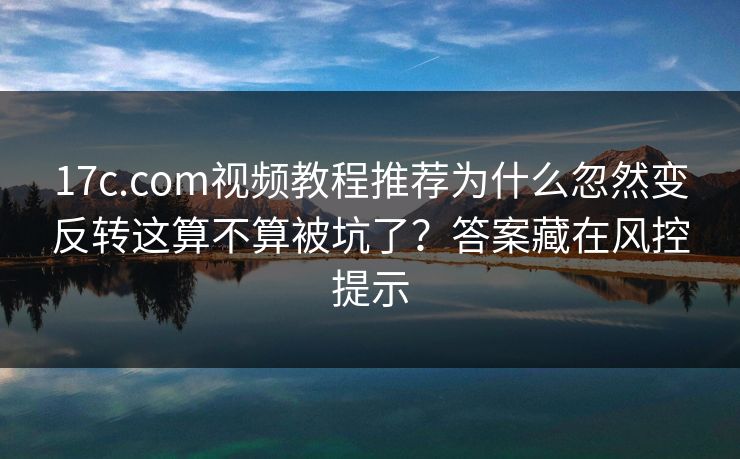 17c.com视频教程推荐为什么忽然变反转这算不算被坑了？答案藏在风控提示