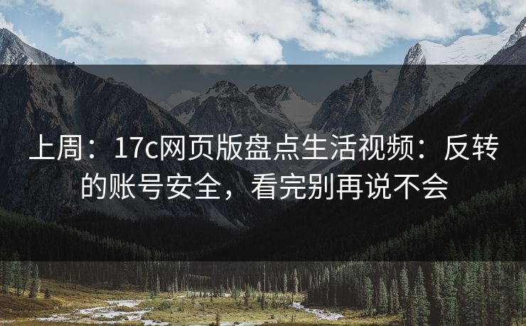 上周：17c网页版盘点生活视频：反转的账号安全，看完别再说不会
