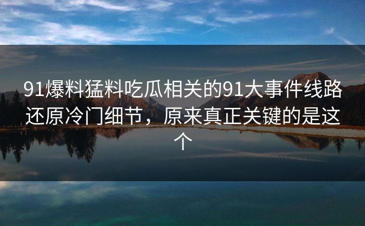 91爆料猛料吃瓜相关的91大事件线路还原冷门细节，原来真正关键的是这个