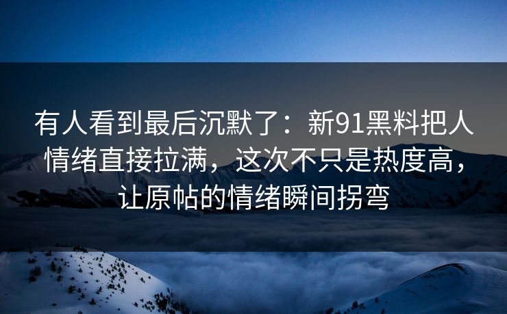 有人看到最后沉默了：新91黑料把人情绪直接拉满，这次不只是热度高，让原帖的情绪瞬间拐弯