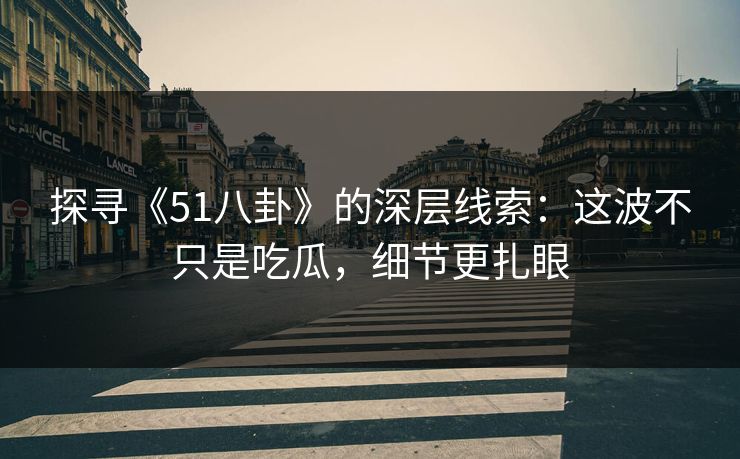 探寻《51八卦》的深层线索：这波不只是吃瓜，细节更扎眼
