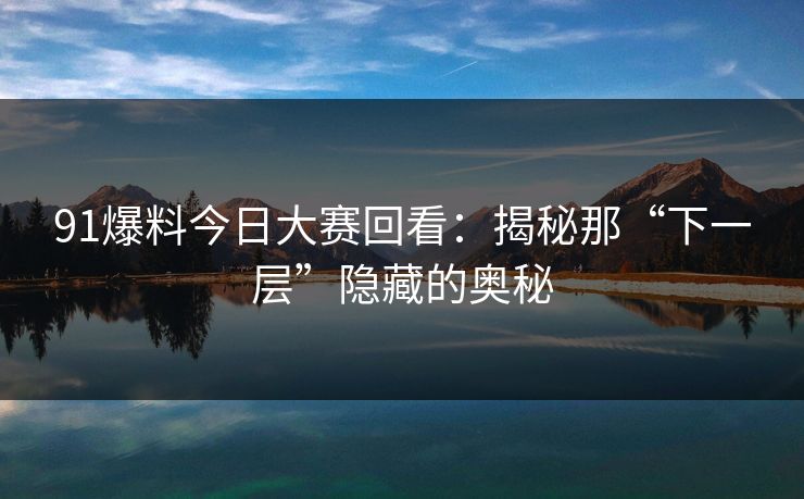 91爆料今日大赛回看：揭秘那“下一层”隐藏的奥秘